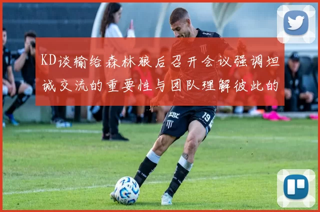 KD谈输给森林狼后召开会议强调坦诚交流的重要性与团队理解彼此的经历