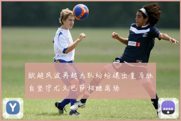 欧超风波再起九队纷纷退出皇马独自坚守尤文巴萨相继离场