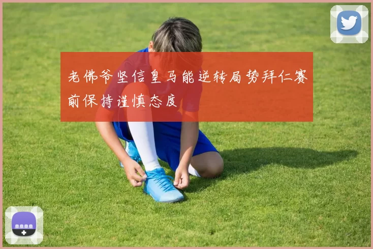 老佛爷坚信皇马能逆转局势拜仁赛前保持谨慎态度