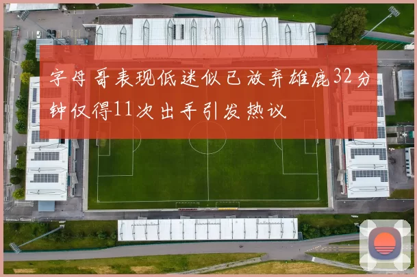 字母哥表现低迷似已放弃雄鹿32分钟仅得11次出手引发热议