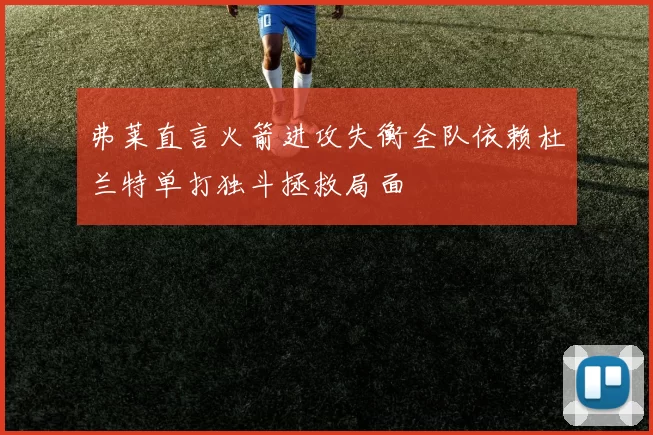 弗莱直言火箭进攻失衡全队依赖杜兰特单打独斗拯救局面