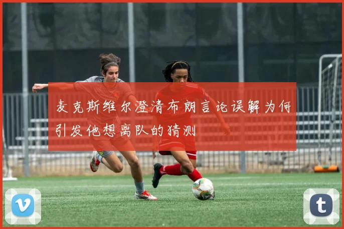 麦克斯维尔澄清布朗言论误解为何引发他想离队的猜测
