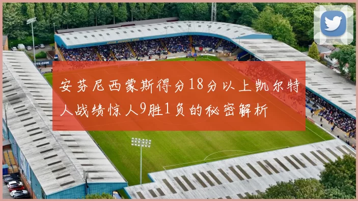 安芬尼西蒙斯得分18分以上凯尔特人战绩惊人9胜1负的秘密解析
