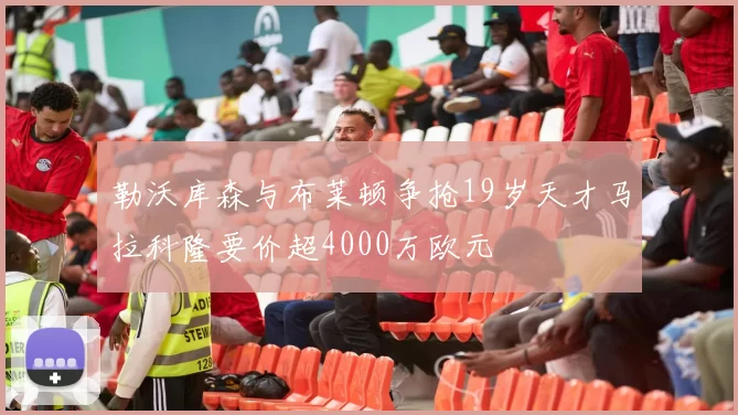 勒沃库森与布莱顿争抢19岁天才马拉科隆要价超4000万欧元