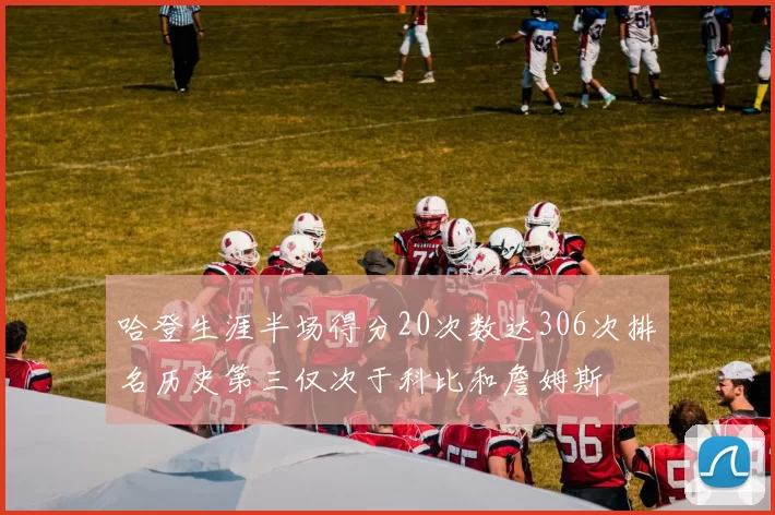哈登生涯半场得分20次数达306次排名历史第三仅次于科比和詹姆斯