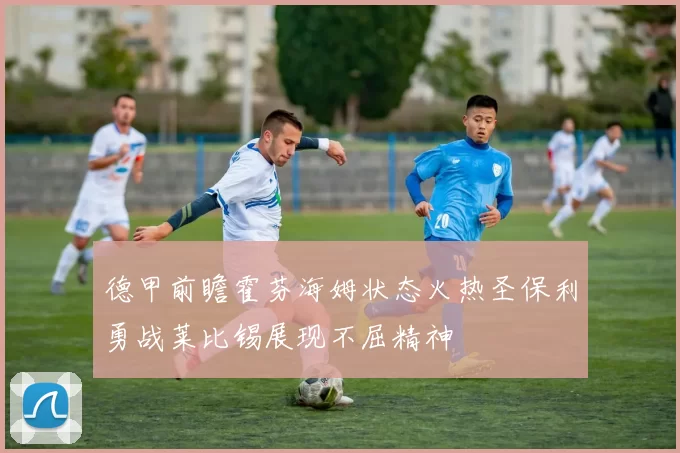 德甲前瞻霍芬海姆状态火热圣保利勇战莱比锡展现不屈精神