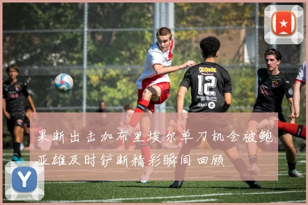 果断出击加布里埃尔单刀机会被鲍亚雄及时铲断精彩瞬间回顾