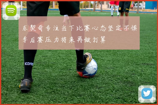 东契奇专注当下比赛心态坚定不惧季后赛压力将来再做打算