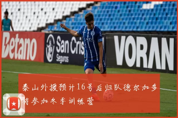 泰山外援预计16号后归队德尔加多将参加冬季训练营