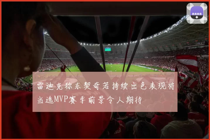 雷迪克称东契奇若持续出色表现将当选MVP赛季前景令人期待