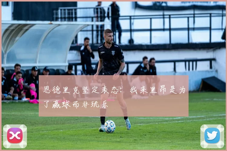 恩德里克坚定表态：我来里昂是为了赢球而非玩乐