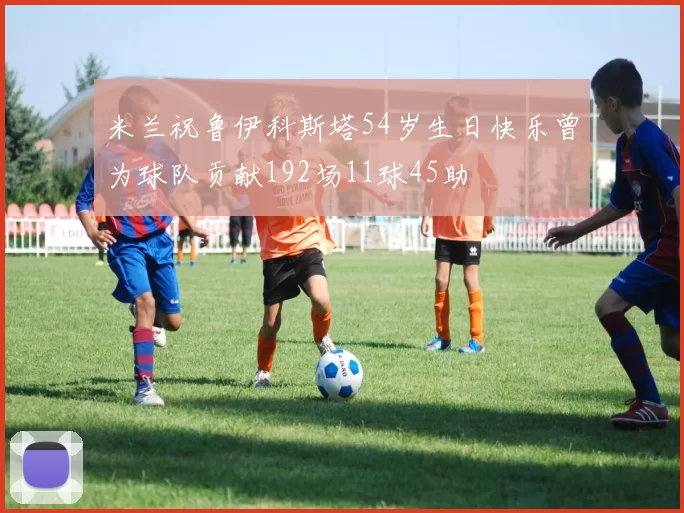 米兰祝鲁伊科斯塔54岁生日快乐曾为球队贡献192场11球45助