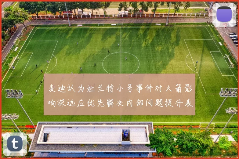 麦迪认为杜兰特小号事件对火箭影响深远应优先解决内部问题提升表现