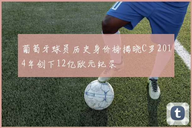 葡萄牙球员历史身价榜揭晓C罗2014年创下12亿欧元纪录