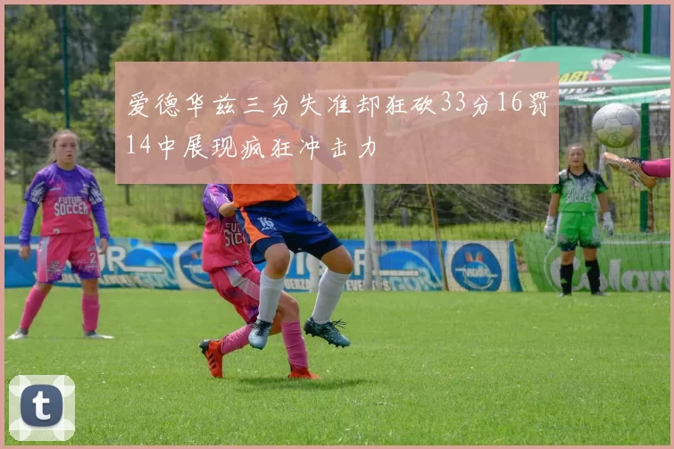 爱德华兹三分失准却狂砍33分16罚14中展现疯狂冲击力