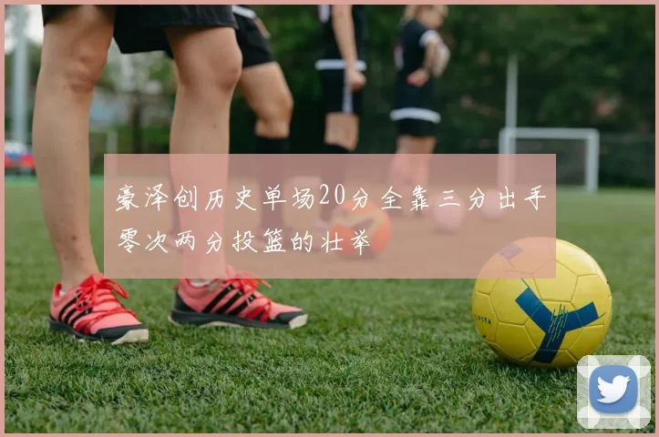 豪泽创历史单场20分全靠三分出手零次两分投篮的壮举