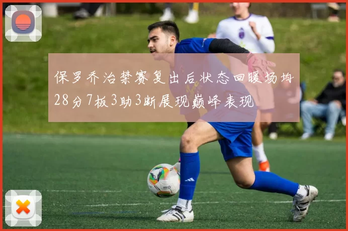 保罗乔治禁赛复出后状态回暖场均28分7板3助3断展现巅峰表现