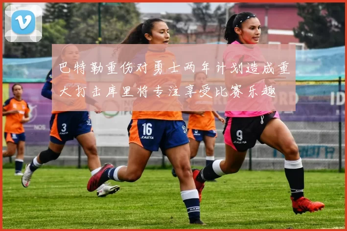 巴特勒重伤对勇士两年计划造成重大打击库里将专注享受比赛乐趣