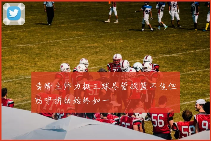 黄蜂主帅力挺三球尽管投篮不佳但防守拼劲始终如一